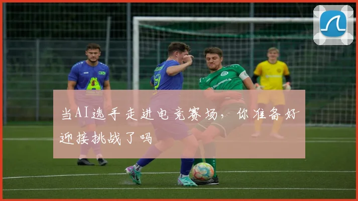 当AI选手走进电竞赛场，你准备好迎接挑战了吗