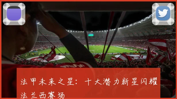 法甲未来之星：十大潜力新星闪耀法兰西赛场