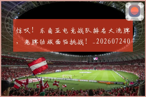 惊叹！东南亚电竞战队排名大洗牌，老牌劲旅面临挑战！_20260724074048