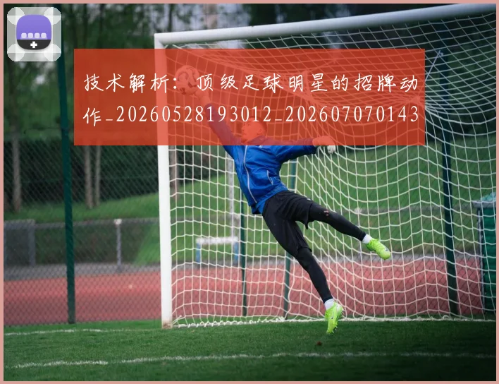 技术解析：顶级足球明星的招牌动作_20260528193012_20260707014346_20260723182338