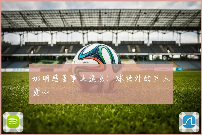 姚明慈善事业盘点：球场外的巨人爱心