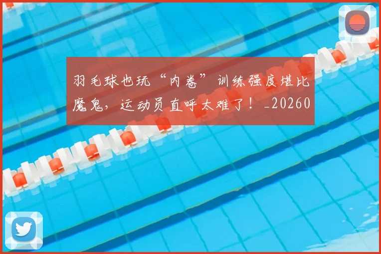 羽毛球也玩“内卷”训练强度堪比魔鬼，运动员直呼太难了！_20260711200907