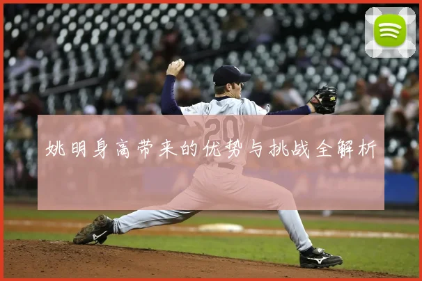 姚明身高带来的优势与挑战全解析