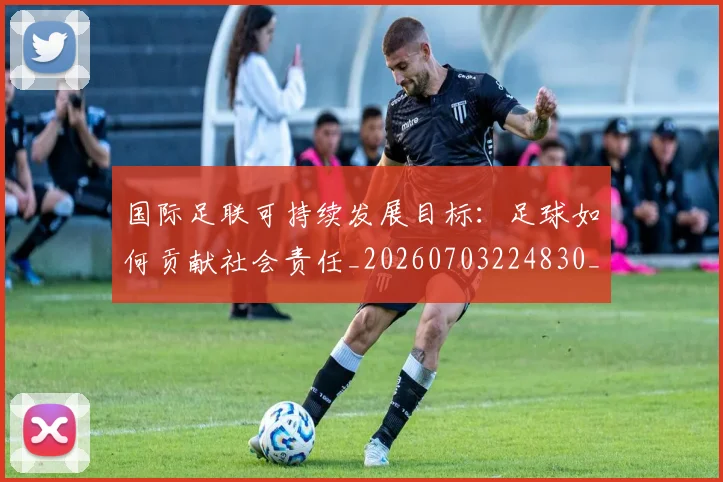 国际足联可持续发展目标：足球如何贡献社会责任_20260703224830_20260719170132