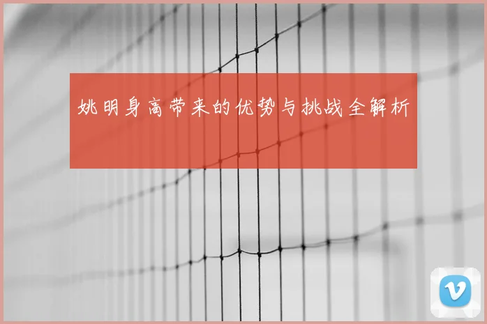 姚明身高带来的优势与挑战全解析