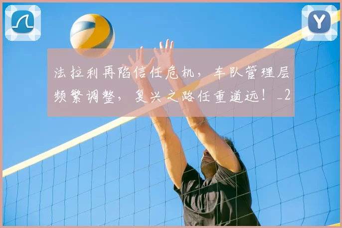 法拉利再陷信任危机,车队管理层频繁调整,复兴之路任重道远!_20260801171139