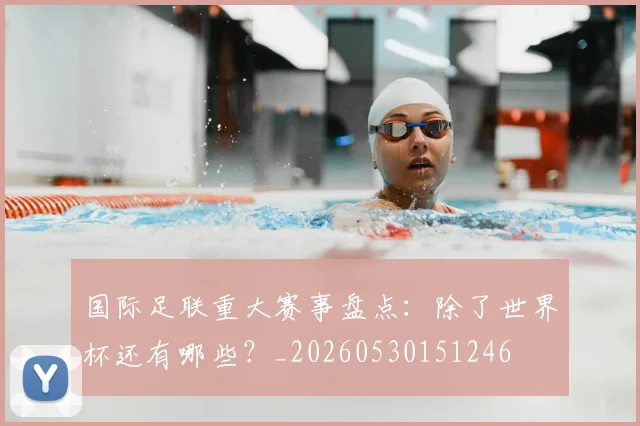 国际足联重大赛事盘点：除了世界杯还有哪些？_20260530151246