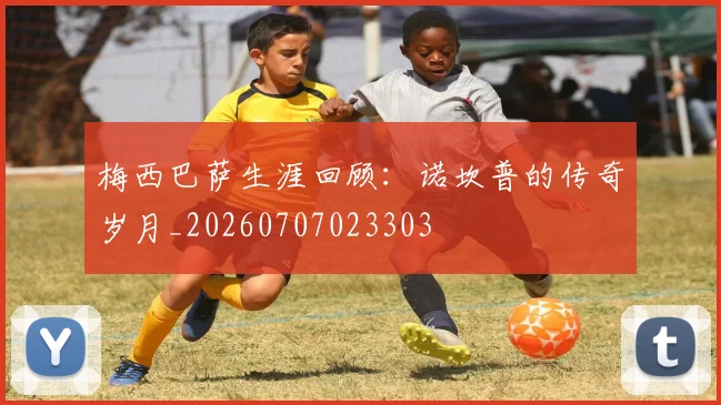 梅西巴萨生涯回顾:诺坎普的传奇岁月_20260707023303