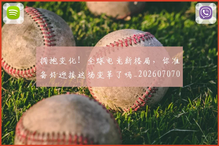 拥抱变化！全球电竞新格局，你准备好迎接这场变革了吗_20260707014924