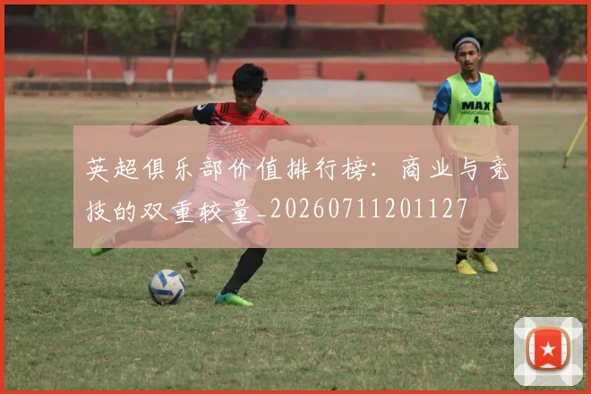 英超俱乐部价值排行榜：商业与竞技的双重较量_20260711201127