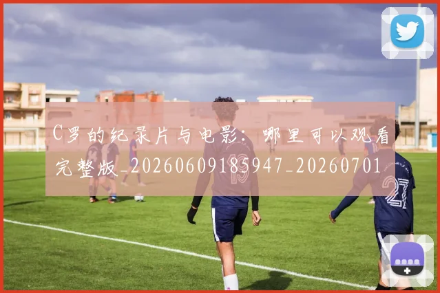 C罗的纪录片与电影：哪里可以观看完整版_20260609185947_20260701213658