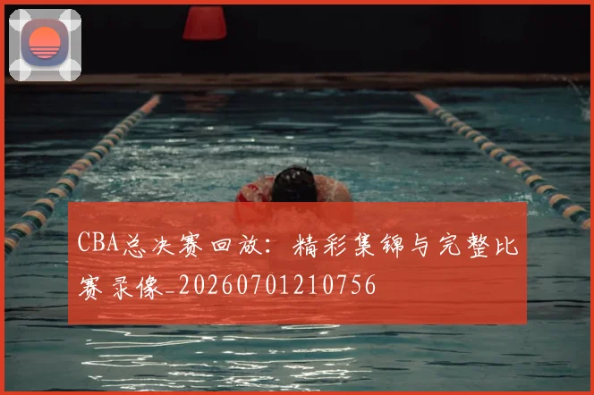 CBA总决赛回放：精彩集锦与完整比赛录像_20260701210756