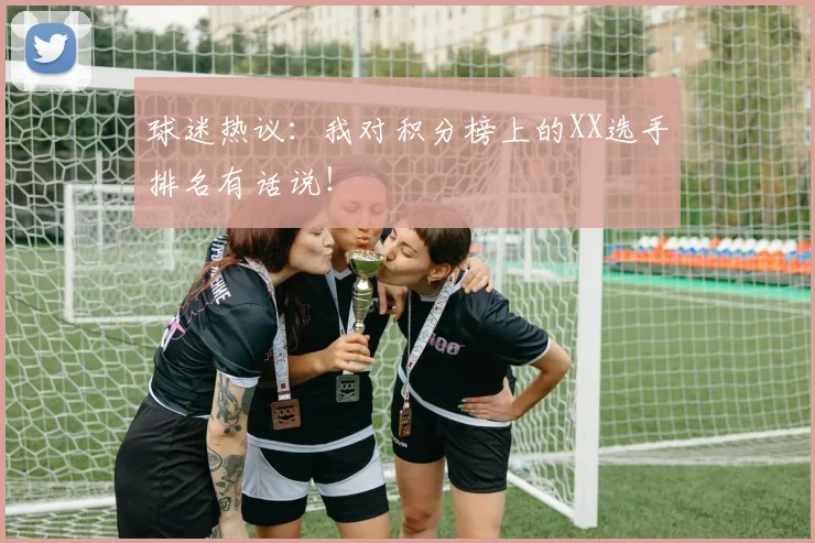 球迷热议：我对积分榜上的XX选手排名有话说！