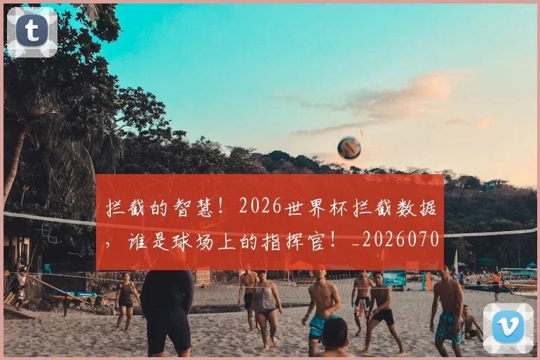 拦截的智慧！2026世界杯拦截数据，谁是球场上的指挥官！_20260707144141