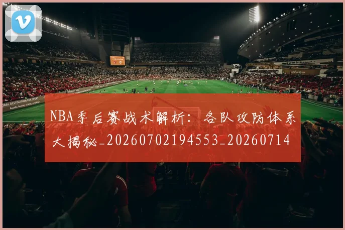 NBA季后赛战术解析：各队攻防体系大揭秘_20260702194553_20260714211451