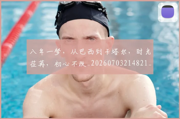 八年一梦，从巴西到卡塔尔，时光荏苒，初心不改_20260703214821_20260718004447