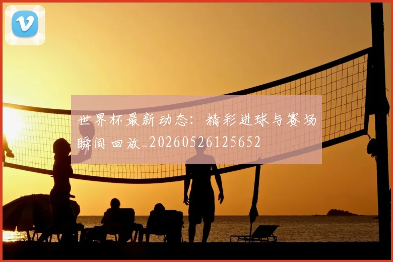 世界杯最新动态:精彩进球与赛场瞬间回放_20260526125652
