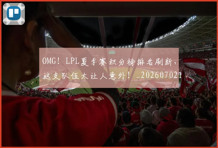OMG!LPL夏季赛积分榜排名刷新,这支队伍太让人意外!_20260702195453