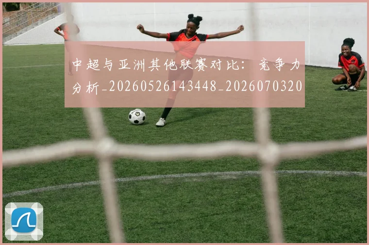 中超与亚洲其他联赛对比：竞争力分析_20260526143448_20260703203453_20260716184241