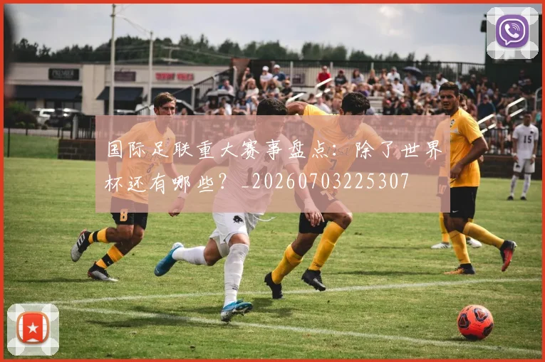 国际足联重大赛事盘点：除了世界杯还有哪些？_20260703225307
