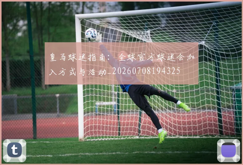 皇马球迷指南：全球官方球迷会加入方式与活动_20260708194325