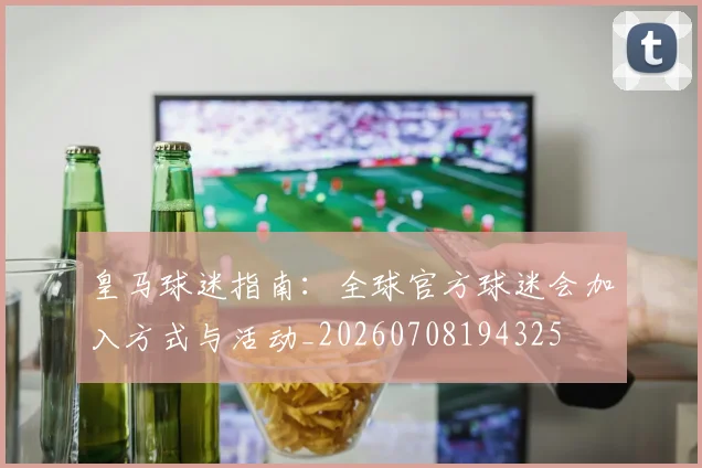 皇马球迷指南：全球官方球迷会加入方式与活动_20260708194325