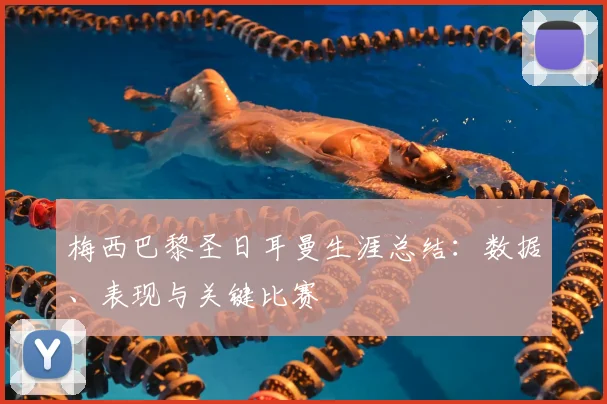 梅西巴黎圣日耳曼生涯总结:数据、表现与关键比赛
