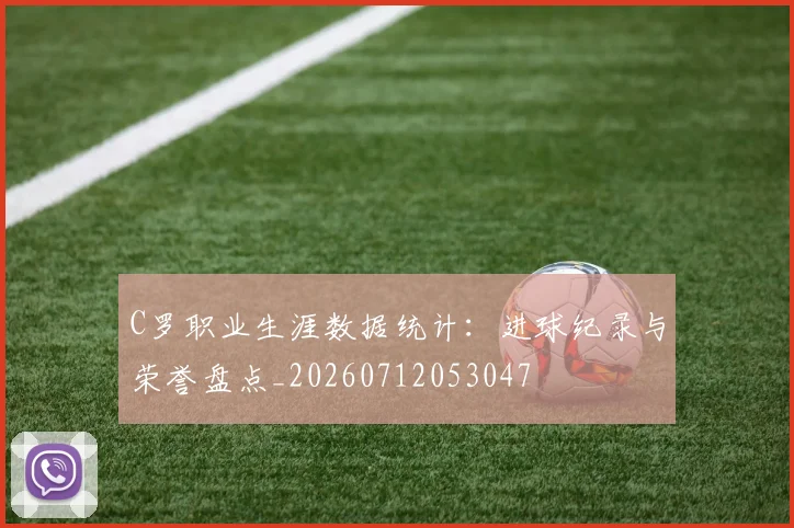 C罗职业生涯数据统计：进球纪录与荣誉盘点_20260712053047