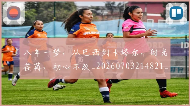 八年一梦，从巴西到卡塔尔，时光荏苒，初心不改_20260703214821_20260718004447