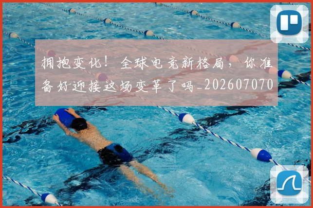 拥抱变化！全球电竞新格局，你准备好迎接这场变革了吗_20260707014924