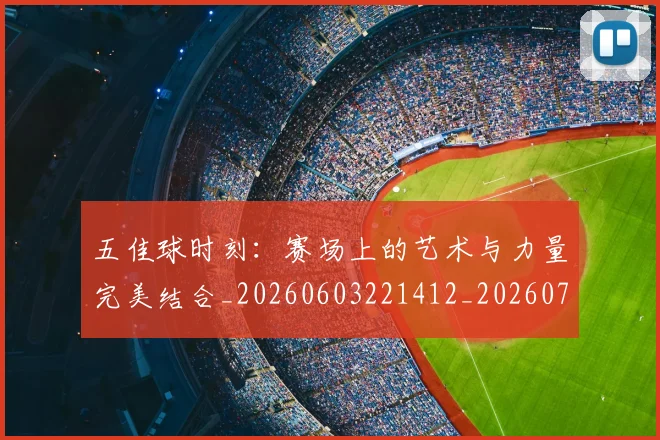 五佳球时刻：赛场上的艺术与力量完美结合_20260603221412_20260703210832