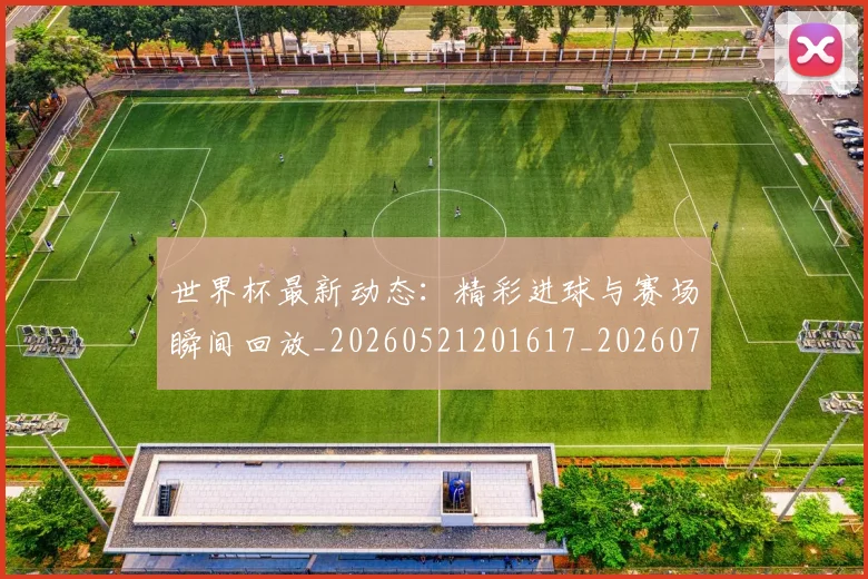 世界杯最新动态：精彩进球与赛场瞬间回放_20260521201617_20260702174248_20260715191408
