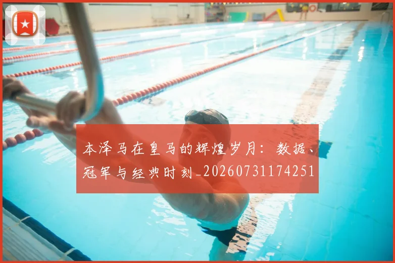 本泽马在皇马的辉煌岁月：数据、冠军与经典时刻_20260731174251