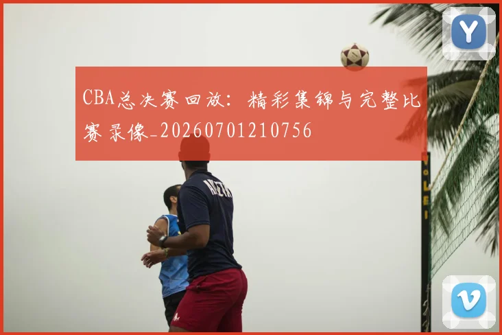 CBA总决赛回放：精彩集锦与完整比赛录像_20260701210756
