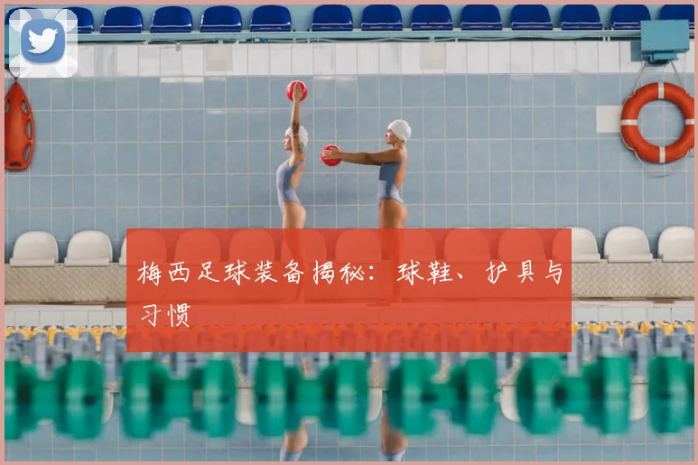 梅西足球装备揭秘：球鞋、护具与习惯