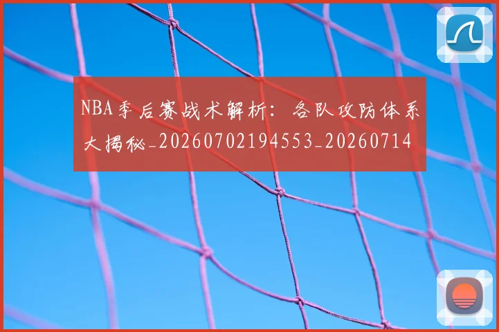 NBA季后赛战术解析:各队攻防体系大揭秘_20260702194553_20260714211451