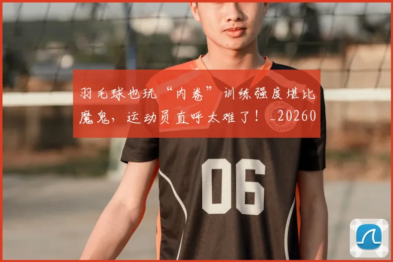 羽毛球也玩“内卷”训练强度堪比魔鬼，运动员直呼太难了！_20260711200907