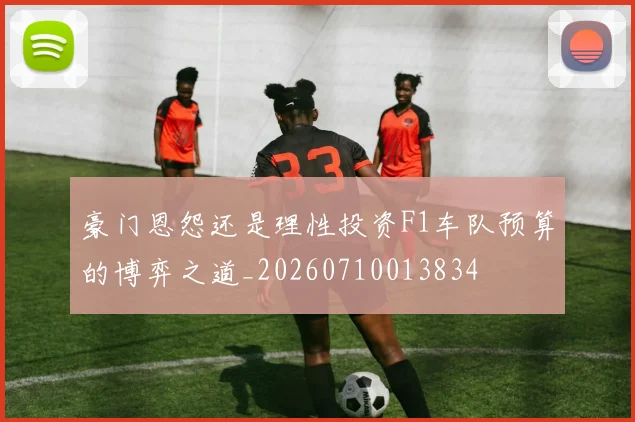豪门恩怨还是理性投资F1车队预算的博弈之道_20260710013834