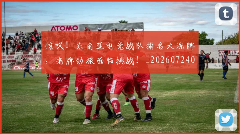 惊叹！东南亚电竞战队排名大洗牌，老牌劲旅面临挑战！_20260724074048