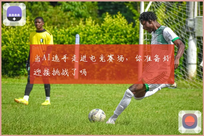 当AI选手走进电竞赛场，你准备好迎接挑战了吗