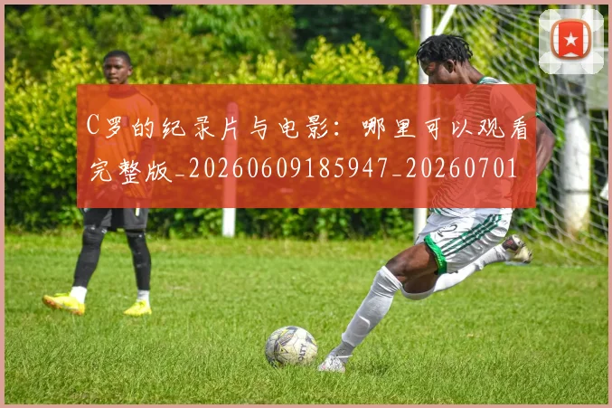 C罗的纪录片与电影：哪里可以观看完整版_20260609185947_20260701213658