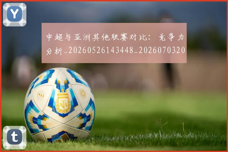中超与亚洲其他联赛对比：竞争力分析_20260526143448_20260703203453