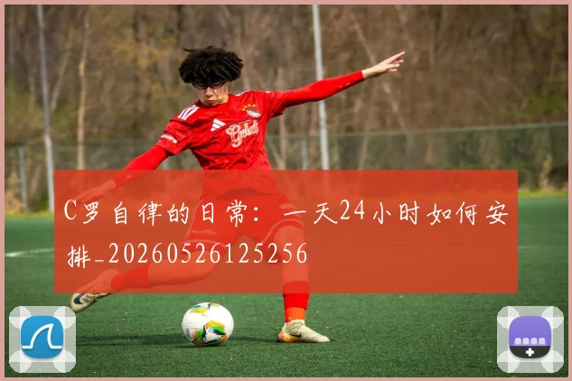 C罗自律的日常：一天24小时如何安排_20260526125256