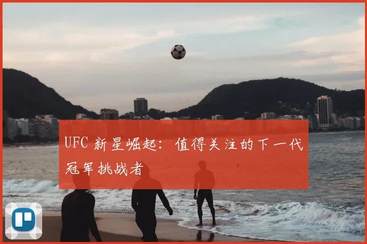 UFC 新星崛起：值得关注的下一代冠军挑战者