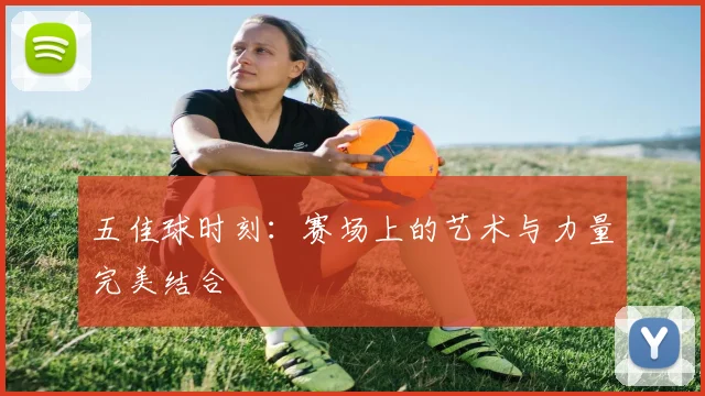 五佳球时刻：赛场上的艺术与力量完美结合
