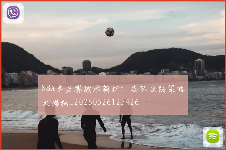 NBA季后赛战术解析：各队攻防策略大揭秘_20260526125426