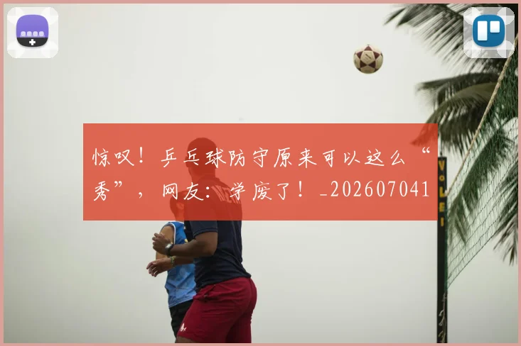 惊叹！乒乓球防守原来可以这么“秀”，网友：学废了！_20260704174228