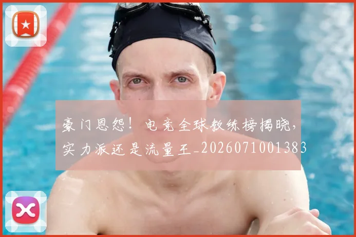豪门恩怨！电竞全球教练榜揭晓，实力派还是流量王_20260710013834