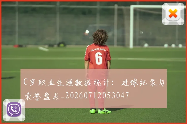 C罗职业生涯数据统计：进球纪录与荣誉盘点_20260712053047