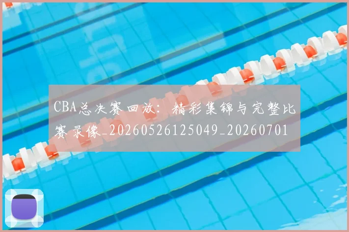 CBA总决赛回放:精彩集锦与完整比赛录像_20260526125049_20260701210759_20260712044921